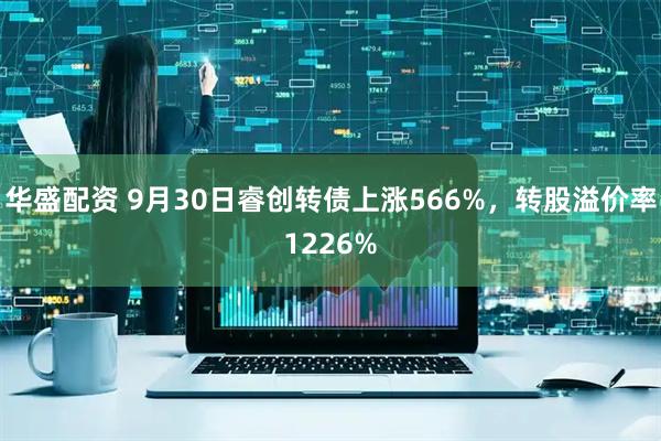 华盛配资 9月30日睿创转债上涨566%，转股溢价率1226%