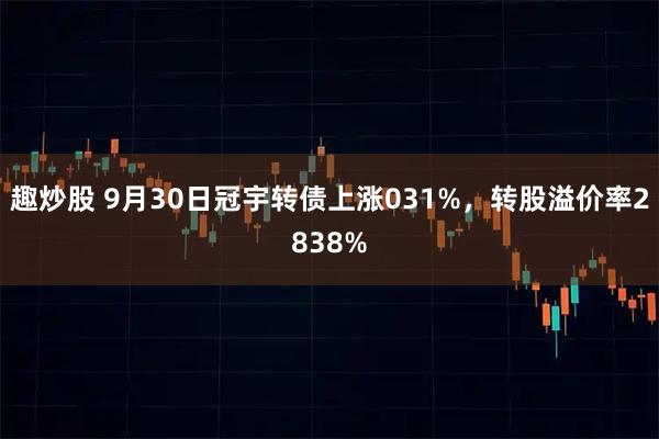 趣炒股 9月30日冠宇转债上涨031%，转股溢价率2838%