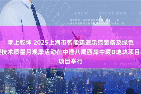 掌上乾坤 2025上海市智能建造示范装备及绿色低碳技术质量月观摩活动在中建八局西岸中環D地块项目举行