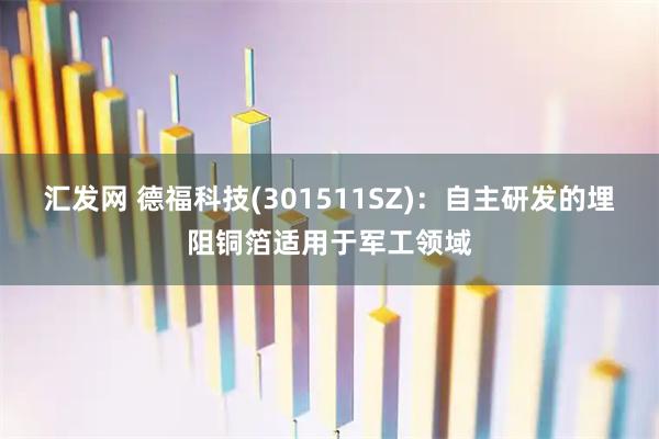 汇发网 德福科技(301511SZ)：自主研发的埋阻铜箔适用于军工领域