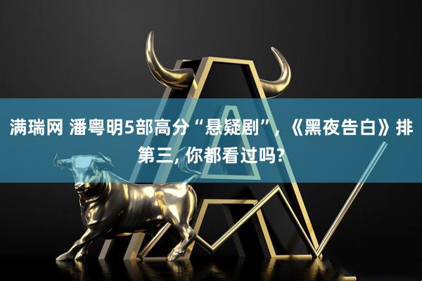 满瑞网 潘粤明5部高分“悬疑剧”, 《黑夜告白》排第三, 你都看过吗?